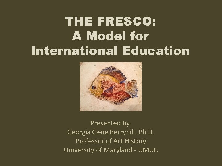 THE FRESCO: A Model for International Education Presented by Georgia Gene Berryhill, Ph. D.