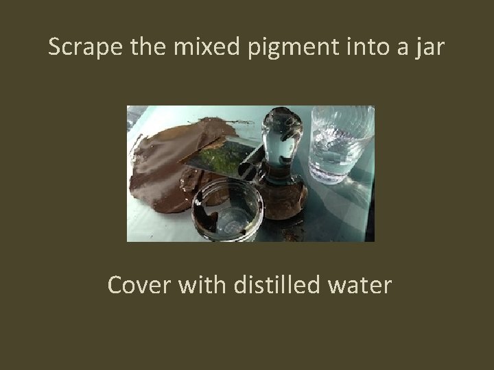 Scrape the mixed pigment into a jar Cover with distilled water 