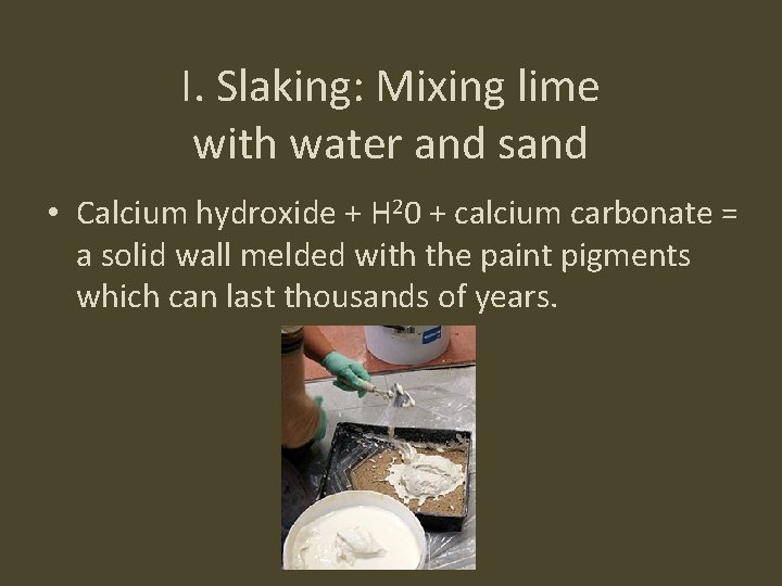 I. Slaking: Mixing lime with water and sand • Calcium hydroxide + H 20