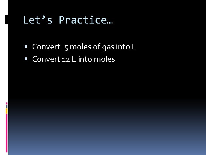 Let’s Practice… Convert. 5 moles of gas into L Convert 12 L into moles