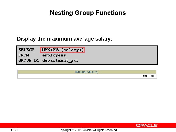 Nesting Group Functions Display the maximum average salary: SELECT MAX(AVG(salary)) FROM employees GROUP BY