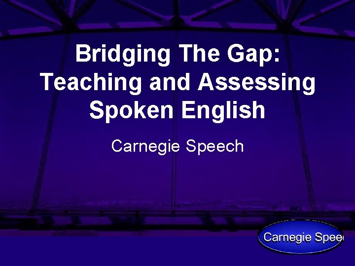 Bridging The Gap: Teaching and Assessing Spoken English Carnegie Speech 