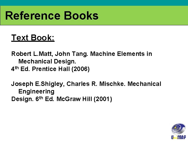 Reference Books Text Book: Robert L. Matt, John Tang. Machine Elements in Mechanical Design.