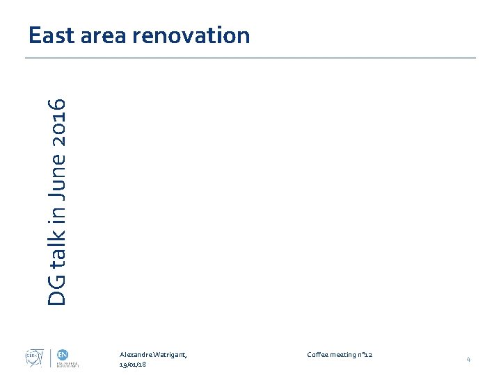 DG talk in June 2016 East area renovation Alexandre Watrigant, 19/01/18 Coffee meeting n° DG talk in June 2016 East area renovation Alexandre Watrigant, 19/01/18 Coffee meeting n°