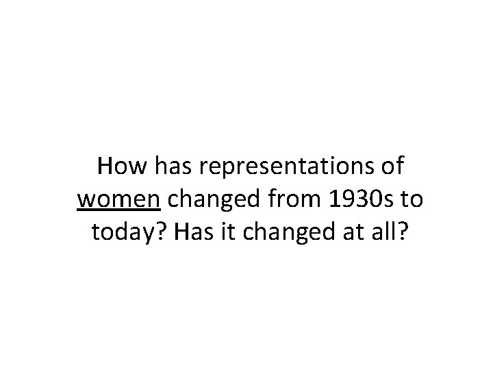 How has representations of women changed from 1930 s to today? Has it changed