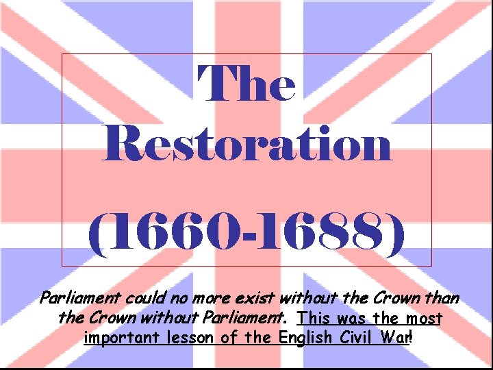 The Restoration (1660 -1688) Parliament could no more exist without the Crown than the