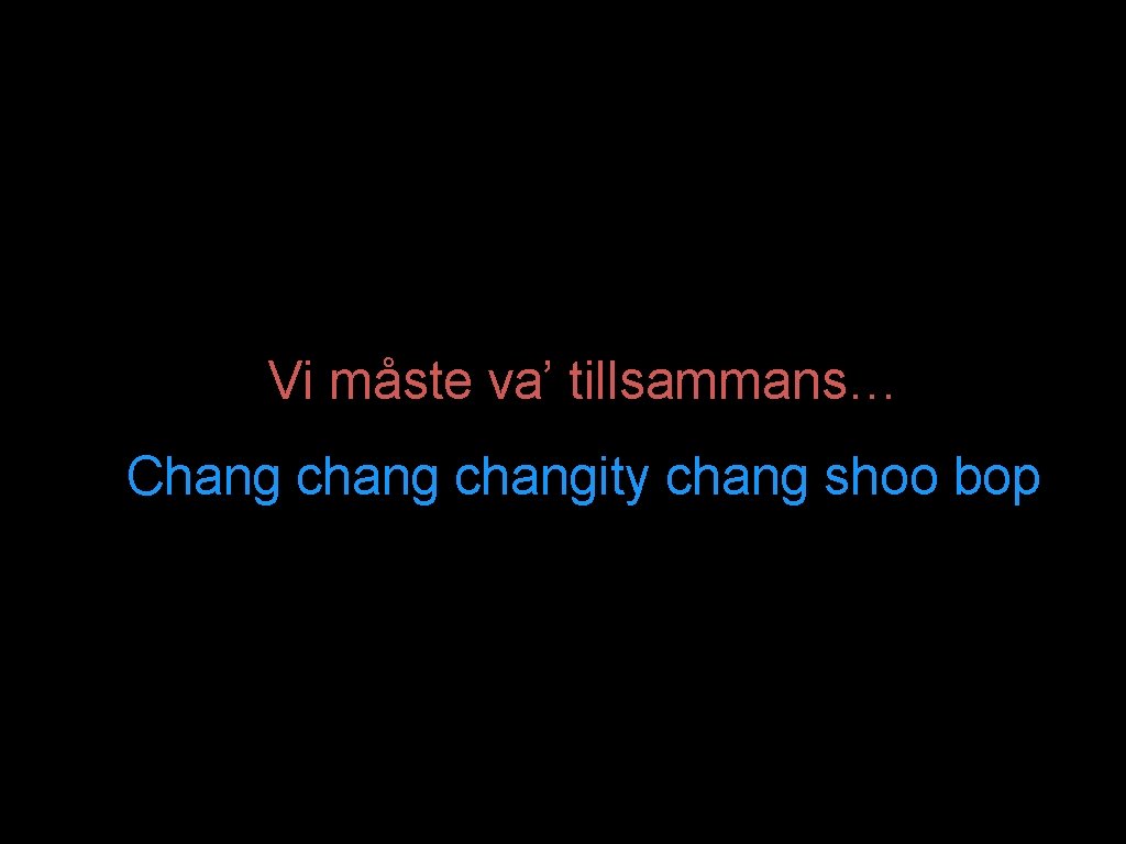 Vi måste va’ tillsammans… Chang changity chang shoo bop 