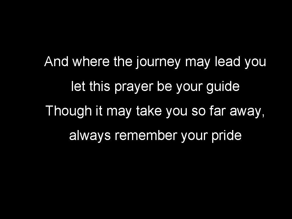 And where the journey may lead you let this prayer be your guide Though