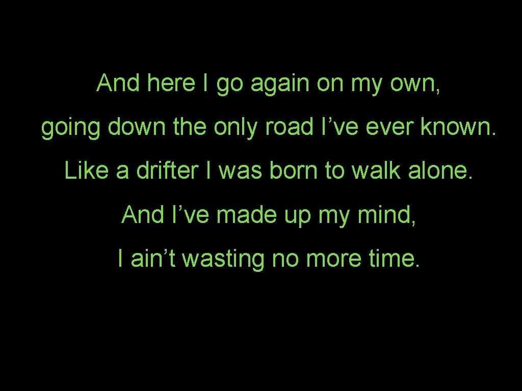 And here I go again on my own, going down the only road I’ve