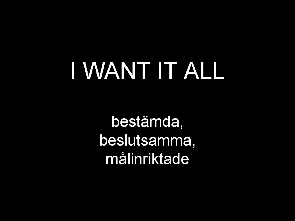 I WANT IT ALL bestämda, beslutsamma, målinriktade 