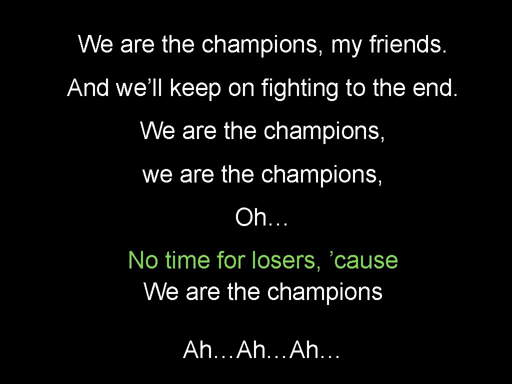 We are the champions, my friends. And we’ll keep on fighting to the end.