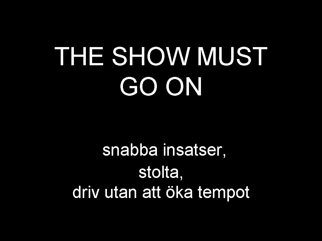 THE SHOW MUST GO ON snabba insatser, stolta, driv utan att öka tempot 