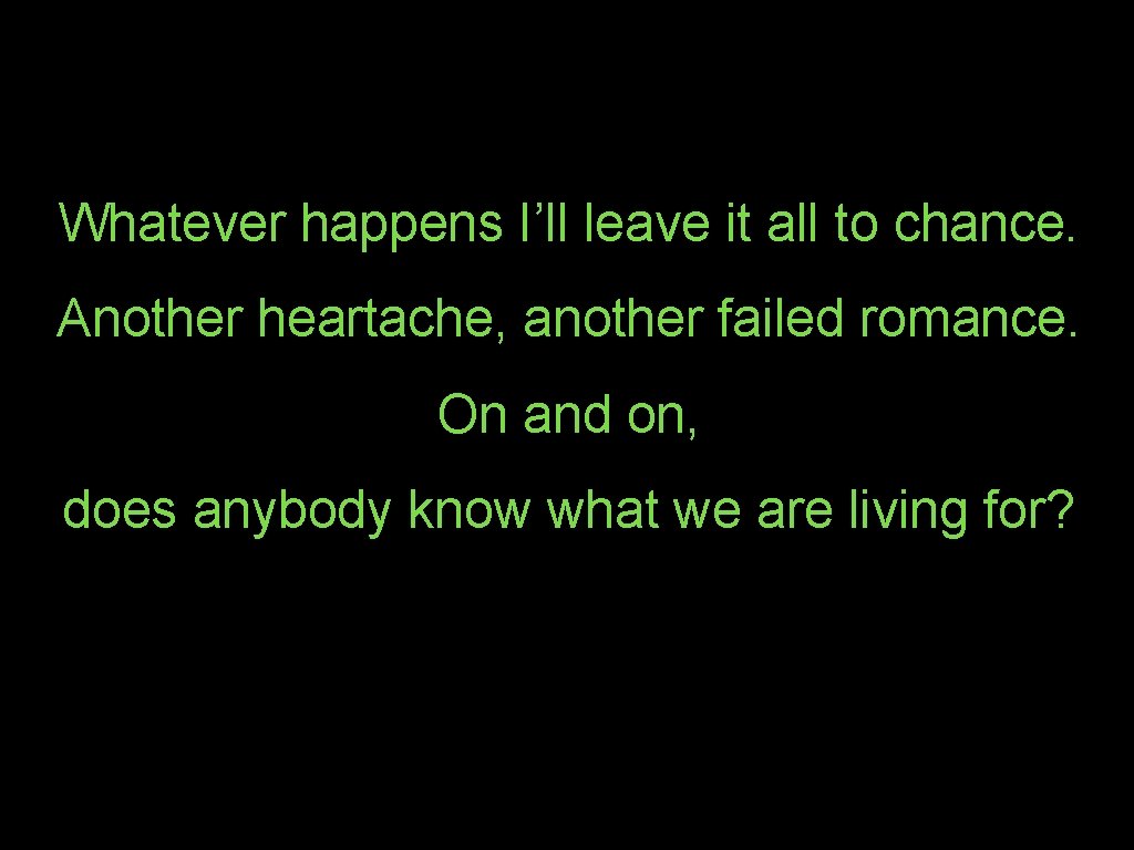 Whatever happens I’ll leave it all to chance. Another heartache, another failed romance. On