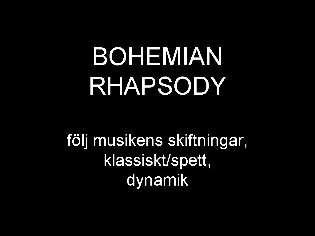 BOHEMIAN RHAPSODY följ musikens skiftningar, klassiskt/spett, dynamik 