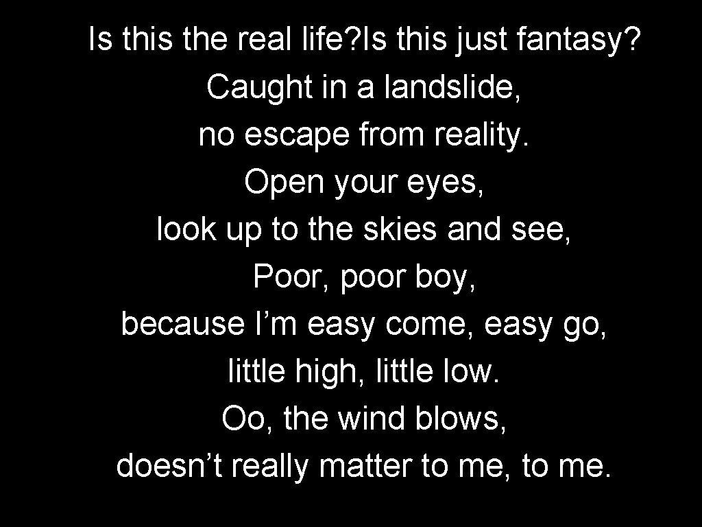 Is this the real life? Is this just fantasy? Caught in a landslide, no