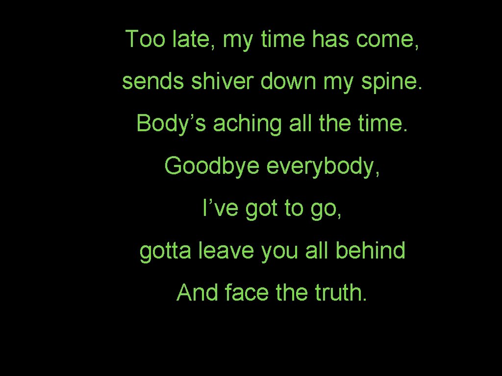 Too late, my time has come, sends shiver down my spine. Body’s aching all