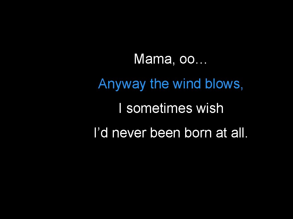 Mama, oo… Anyway the wind blows, I sometimes wish I’d never been born at