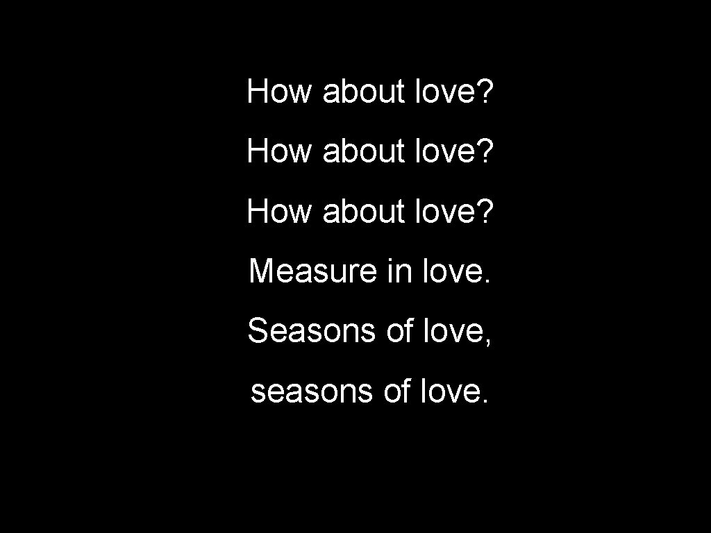 How about love? Measure in love. Seasons of love, seasons of love. 