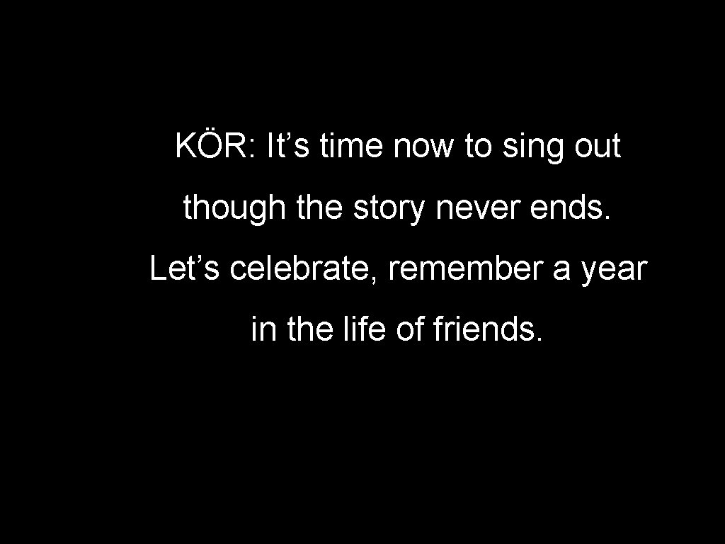 KÖR: It’s time now to sing out though the story never ends. Let’s celebrate,