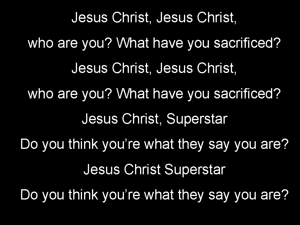 Jesus Christ, who are you? What have you sacrificed? Jesus Christ, Superstar Do you