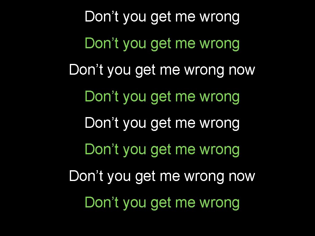 Don’t you get me wrong Don’t you get me wrong now Don’t you get