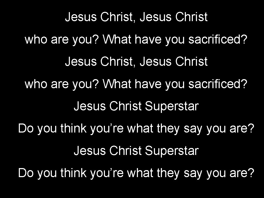 Jesus Christ, Jesus Christ who are you? What have you sacrificed? Jesus Christ Superstar