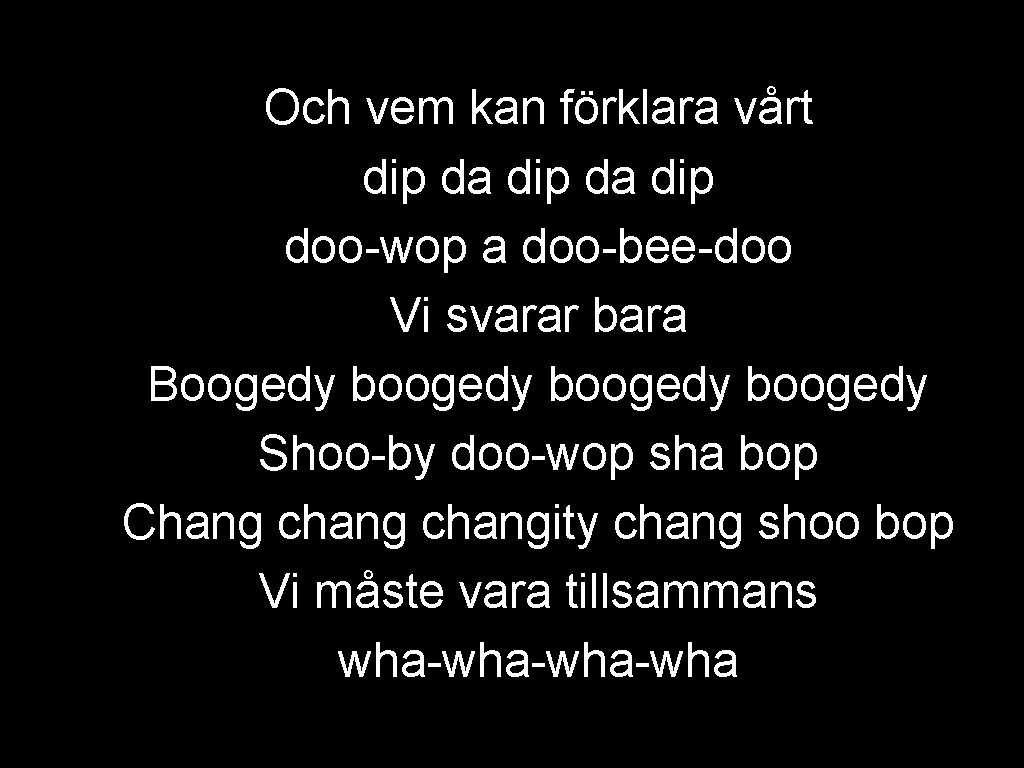 Och vem kan förklara vårt dip da dip doo-wop a doo-bee-doo Vi svarar bara