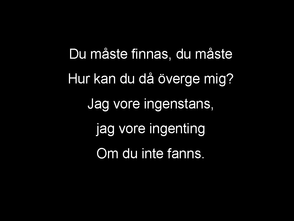 Du måste finnas, du måste Hur kan du då överge mig? Jag vore ingenstans,