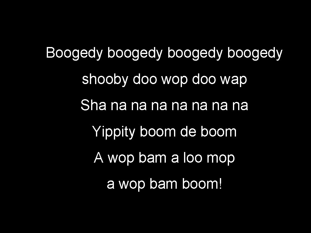 Boogedy boogedy shooby doo wop doo wap Sha na na Yippity boom de boom