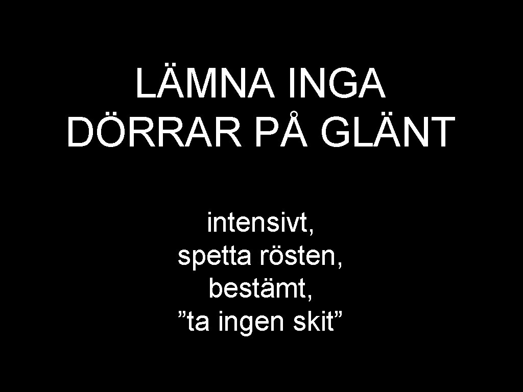 LÄMNA INGA DÖRRAR PÅ GLÄNT intensivt, spetta rösten, bestämt, ”ta ingen skit” 