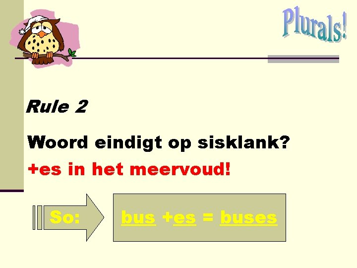 Rule 2 Woord eindigt op sisklank? +es in het meervoud! So: bus +es = Rule 2 Woord eindigt op sisklank? +es in het meervoud! So: bus +es =
