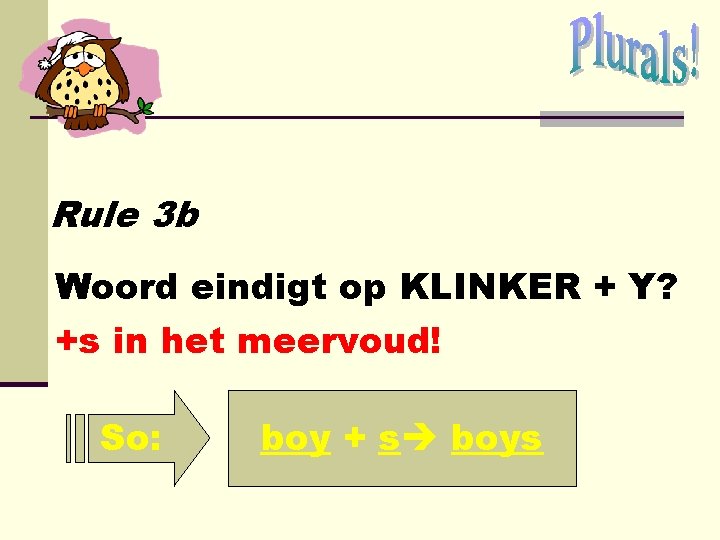 Rule 3 b Woord eindigt op KLINKER + Y? +s in het meervoud! So: Rule 3 b Woord eindigt op KLINKER + Y? +s in het meervoud! So: