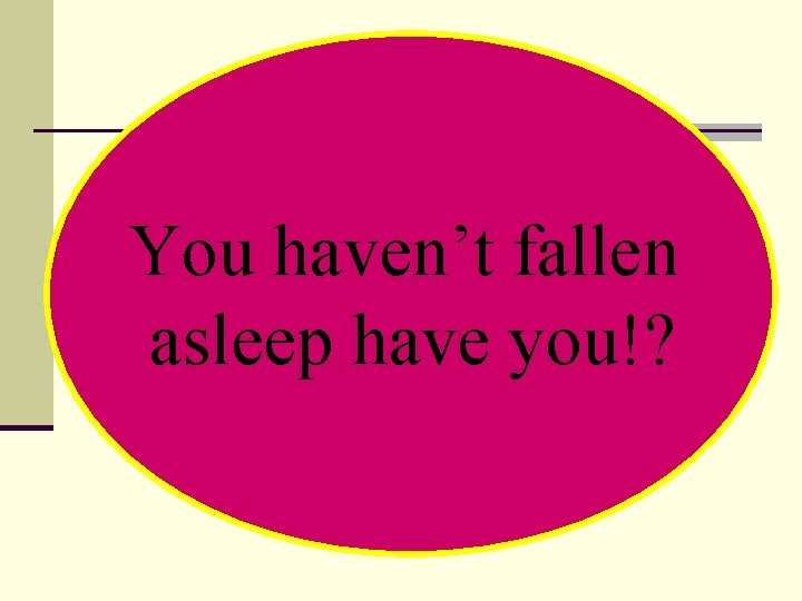 You haven’t fallen asleep have you!? You haven’t fallen asleep have you!?