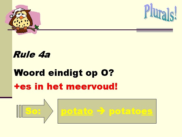Rule 4 a Woord eindigt op O? +es in het meervoud! So: potatoes Rule 4 a Woord eindigt op O? +es in het meervoud! So: potatoes
