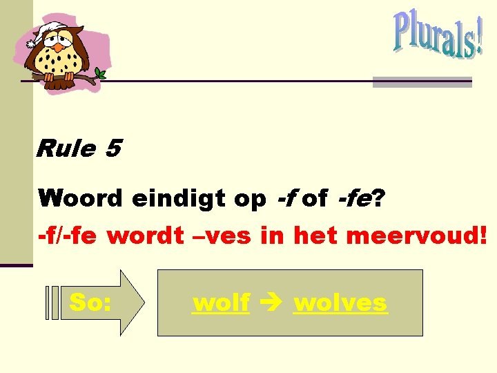 Rule 5 Woord eindigt op -f of -fe? -f/-fe wordt –ves in het meervoud! Rule 5 Woord eindigt op -f of -fe? -f/-fe wordt –ves in het meervoud!