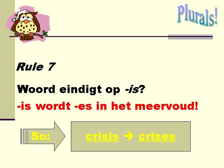 Rule 7 Woord eindigt op -is? -is wordt -es in het meervoud! So: crisis Rule 7 Woord eindigt op -is? -is wordt -es in het meervoud! So: crisis