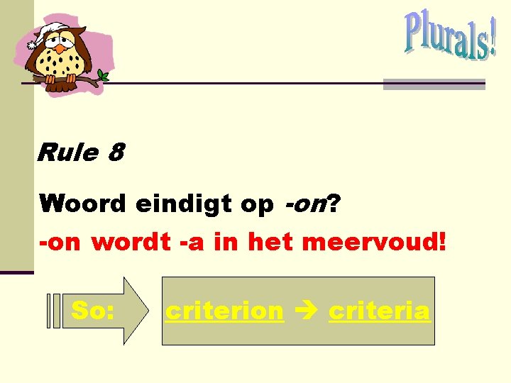 Rule 8 Woord eindigt op -on? -on wordt -a in het meervoud! So: criterion Rule 8 Woord eindigt op -on? -on wordt -a in het meervoud! So: criterion