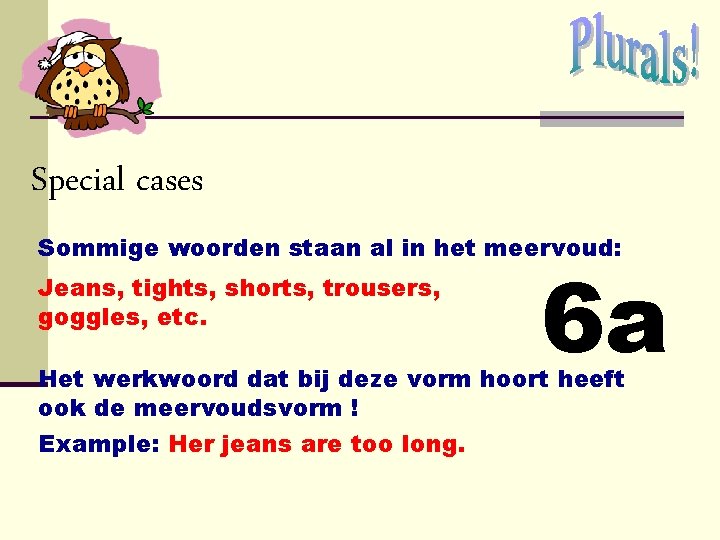 Special cases Sommige woorden staan al in het meervoud: Jeans, tights, shorts, trousers, goggles, Special cases Sommige woorden staan al in het meervoud: Jeans, tights, shorts, trousers, goggles,
