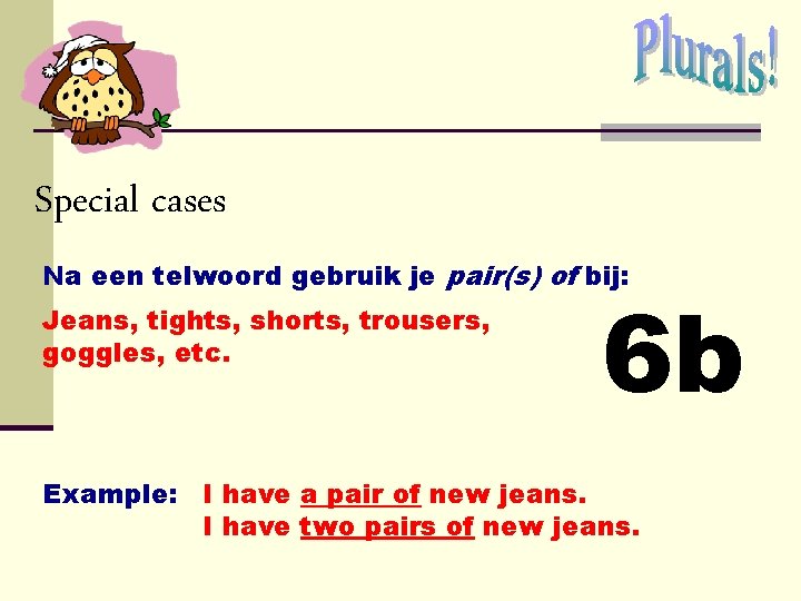 Special cases Na een telwoord gebruik je pair(s) of bij: Jeans, tights, shorts, trousers, Special cases Na een telwoord gebruik je pair(s) of bij: Jeans, tights, shorts, trousers,