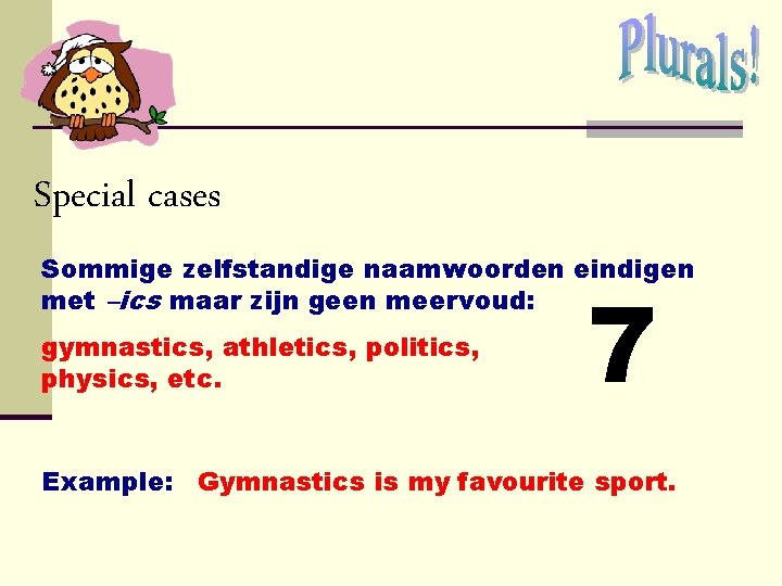 Special cases Sommige zelfstandige naamwoorden eindigen met –ics maar zijn geen meervoud: gymnastics, athletics, Special cases Sommige zelfstandige naamwoorden eindigen met –ics maar zijn geen meervoud: gymnastics, athletics,