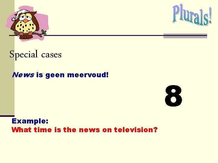 Special cases News is geen meervoud! Example: What time is the news on television? Special cases News is geen meervoud! Example: What time is the news on television?
