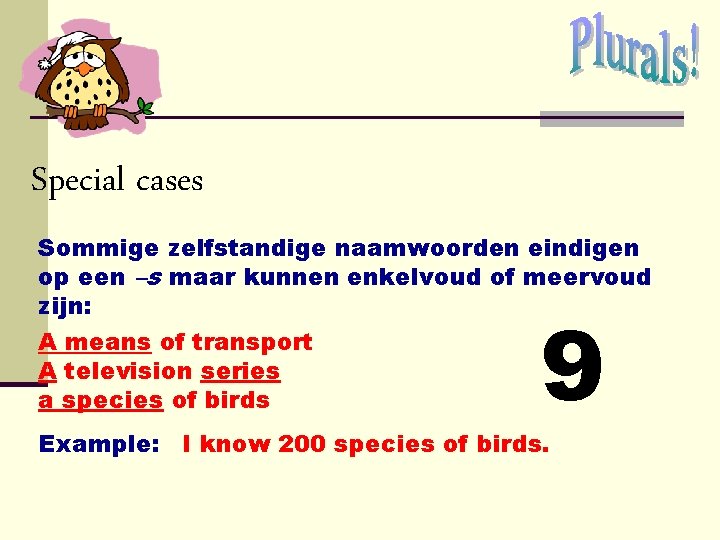Special cases Sommige zelfstandige naamwoorden eindigen op een –s maar kunnen enkelvoud of meervoud Special cases Sommige zelfstandige naamwoorden eindigen op een –s maar kunnen enkelvoud of meervoud