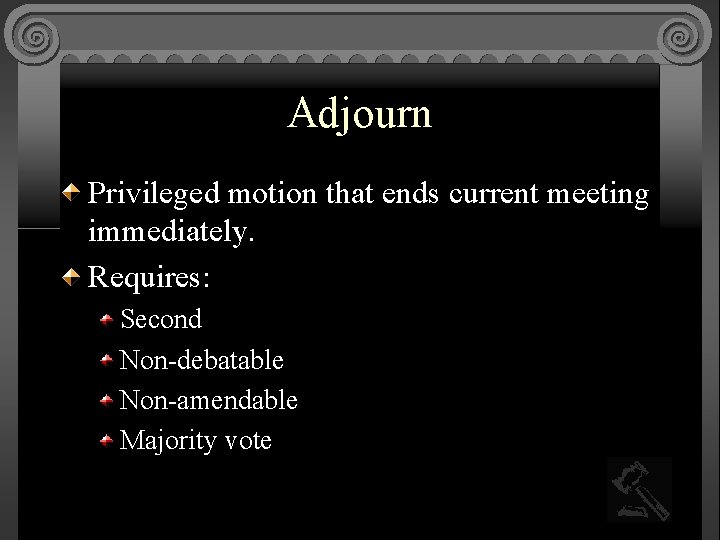 Adjourn Privileged motion that ends current meeting immediately. Requires: Second Non-debatable Non-amendable Majority vote