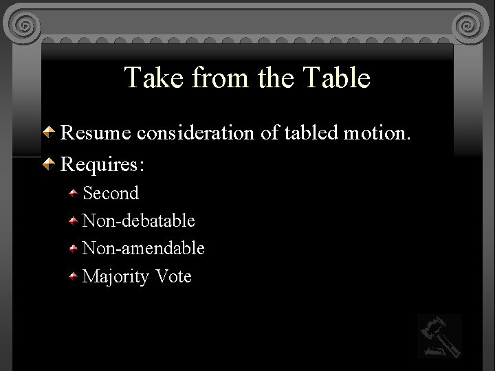 Take from the Table Resume consideration of tabled motion. Requires: Second Non-debatable Non-amendable Majority