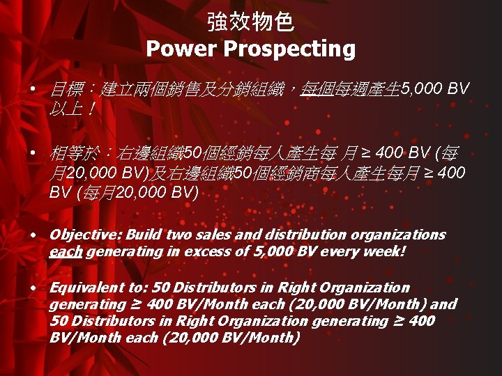 強效物色 Power Prospecting • 目標：建立兩個銷售及分銷組織，每個每週產生 5, 000 BV 以上！ • 相等於：右邊組織 50個經銷每人產生每 月 ≥