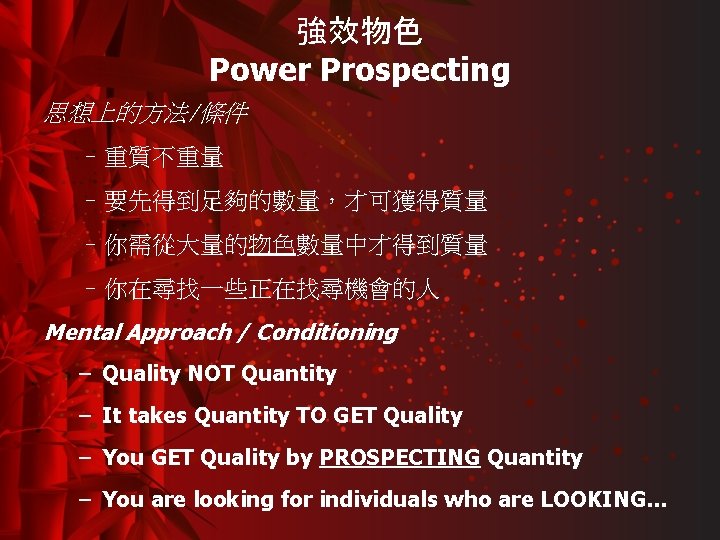 強效物色 Power Prospecting 思想上的方法/條件 –重質不重量 –要先得到足夠的數量，才可獲得質量 –你需從大量的物色數量中才得到質量 –你在尋找一些正在找尋機會的人 Mental Approach / Conditioning – Quality