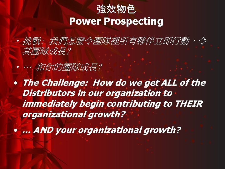 強效物色 Power Prospecting • 挑戰: 我們怎麼令團隊裡所有夥伴立即行動，令 其團隊成長? • … 和你的團隊成長? • The Challenge: How