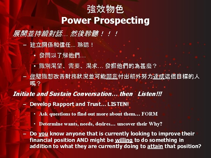 強效物色 Power Prospecting 展開並持續對話… 然後聆聽！！！ – 建立關係和信任… 聆聽！ • 發問以了解他們… • 識別渴望、需要、渴求… 發掘他們的為甚麼？ –