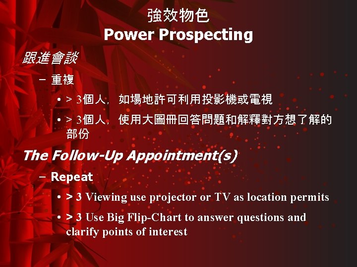 強效物色 Power Prospecting 跟進會談 – 重複 • > 3個人，如場地許可利用投影機或電視 • > 3個人，使用大圖冊回答問題和解釋對方想了解的 部份 The