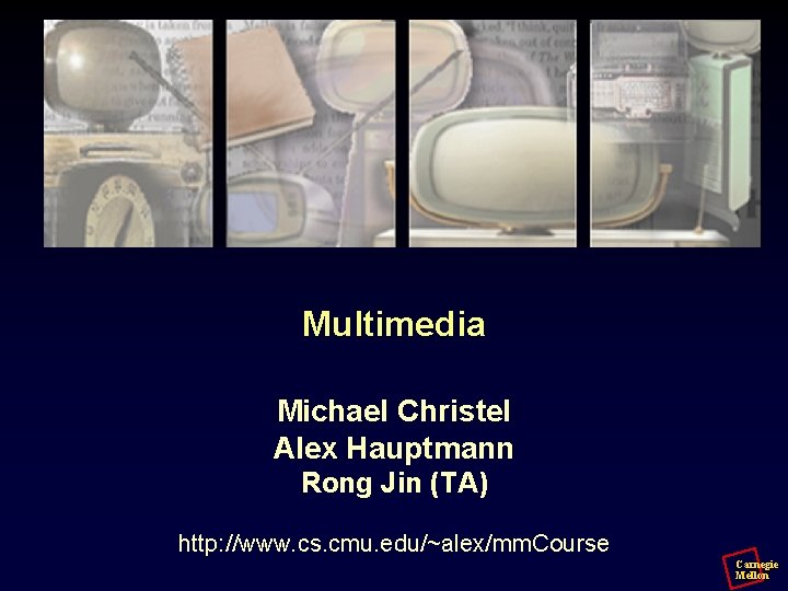 Multimedia Michael Christel Alex Hauptmann Rong Jin (TA) http: //www. cs. cmu. edu/~alex/mm. Course